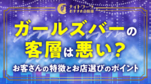 ガールズバーの客層は悪い？お客さんの特徴とお店選びのポイントを解説